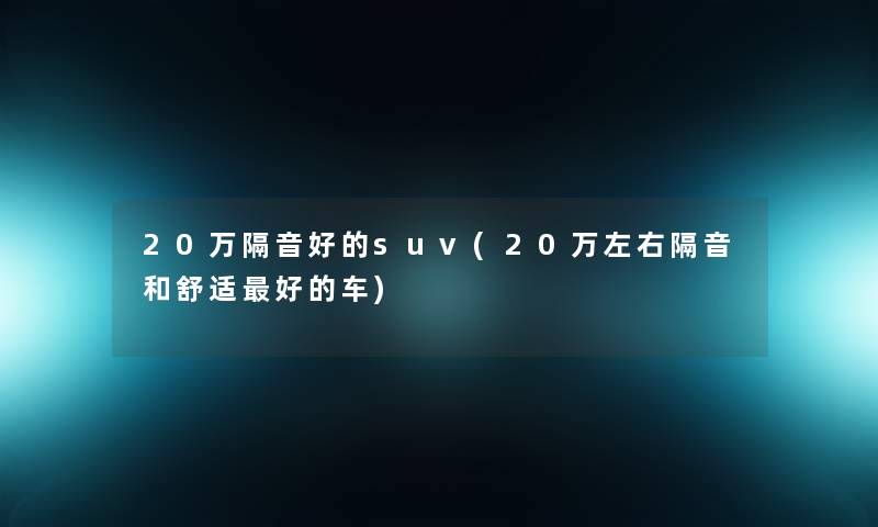 20万隔音好的suv(20万左右隔音和舒适好的车)