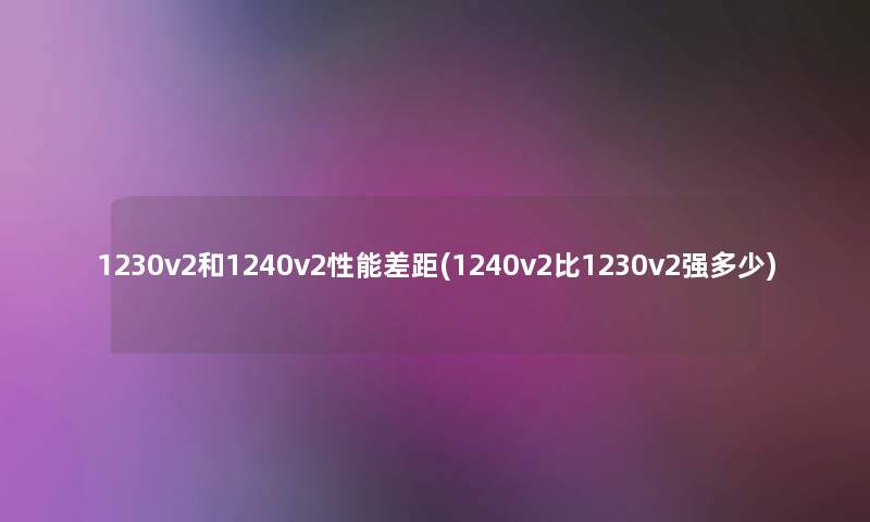 1230v2和1240v2性能差距(1240v2比1230v2强多少) 1230v2和1240v2性能差距(1240v2比1230v2强多少)