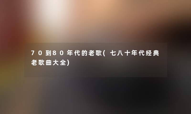 70到80年代的老歌(七八十年代经典老歌曲大全) 70到80年代的老歌(七八十年代经典老歌曲大全)