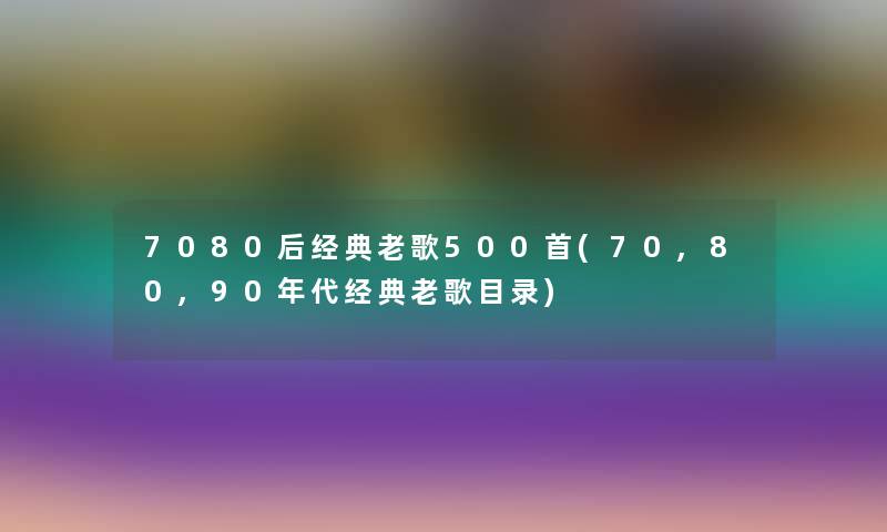 7080后经典老歌500首(70,80,90年代经典老歌目录) 7080后经典老歌500首(70,80,90年代经典老歌目录)
