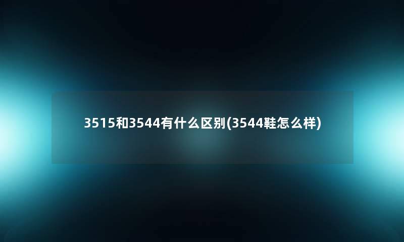 3515和3544有什么区别(3544鞋怎么样) 3515和3544有什么区别(3544鞋怎么样)