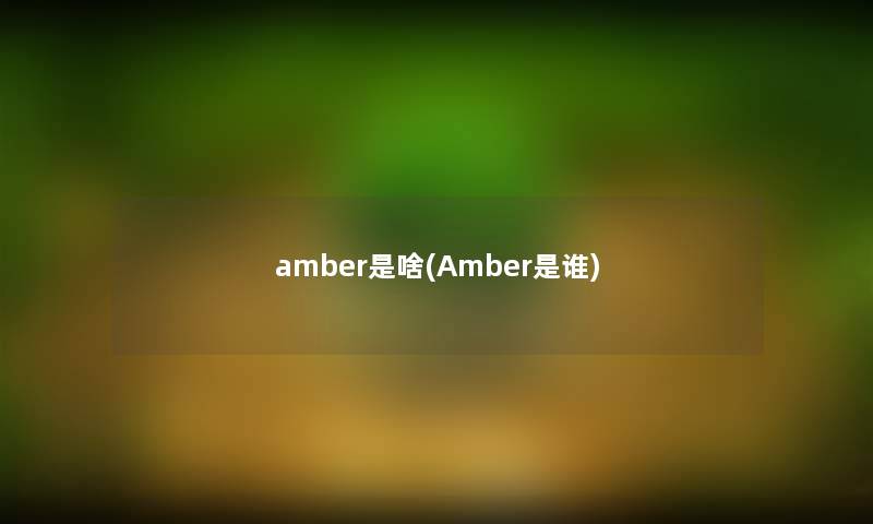 amber是啥(Amber是谁) amber是啥(Amber是谁)