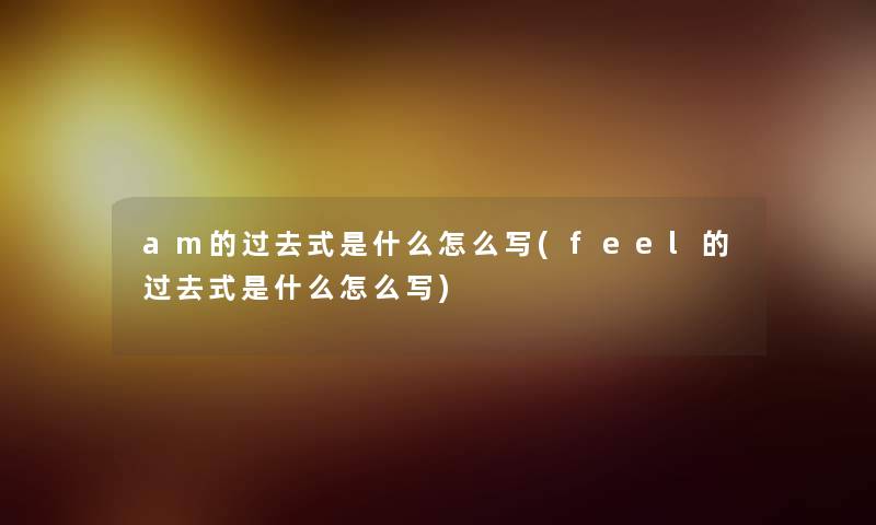am的过去式是什么怎么写(feel的过去式是什么怎么写)