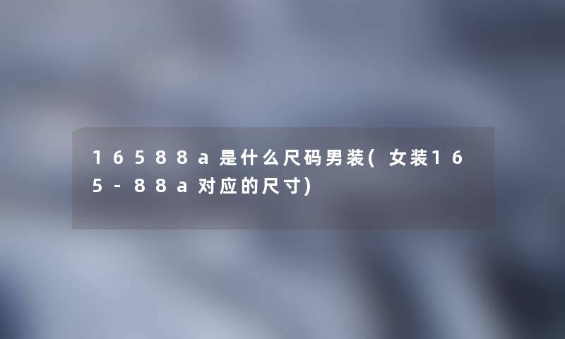 16588a是什么尺码男装(女装165-88a对应的尺寸) 16588a是什么尺码男装(女装165-88a对应的尺寸)