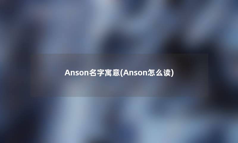 Anson名字寓意(Anson怎么读) Anson名字寓意(Anson怎么读)