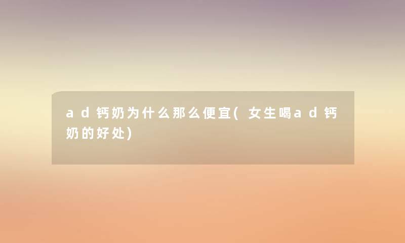 ad钙奶为什么那么便宜(女生喝ad钙奶的好处) ad钙奶为什么那么便宜(女生喝ad钙奶的好处)