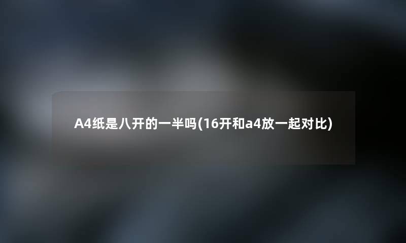 A4纸是八开的一半吗(16开和a4放一起对比) A4纸是八开的一半吗(16开和a4放一起对比)