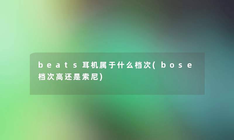 beats耳机属于什么档次(bose档次高还是索尼) beats耳机属于什么档次(bose档次高还是索尼)