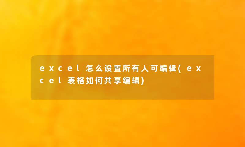 excel怎么设置所有人可编辑(excel表格如何共享编辑) excel怎么设置所有人可编辑(excel表格如何共享编辑)