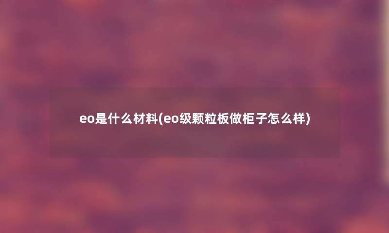 eo是什么材料(eo级颗粒板做柜子怎么样) eo是什么材料(eo级颗粒板做柜子怎么样)