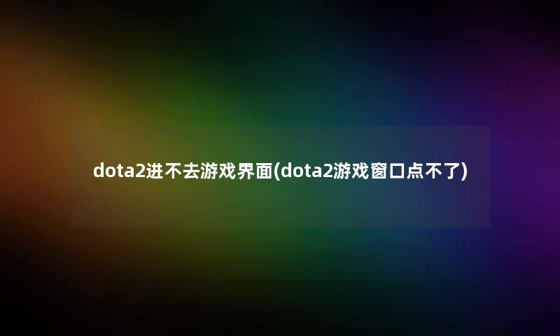 dota2进不去游戏界面(dota2游戏窗口点不了) dota2进不去游戏界面(dota2游戏窗口点不了)