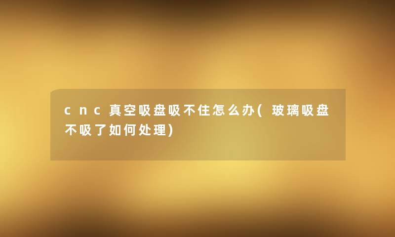 cnc真空吸盘吸不住怎么办(玻璃吸盘不吸了如何处理) cnc真空吸盘吸不住怎么办(玻璃吸盘不吸了如何处理)