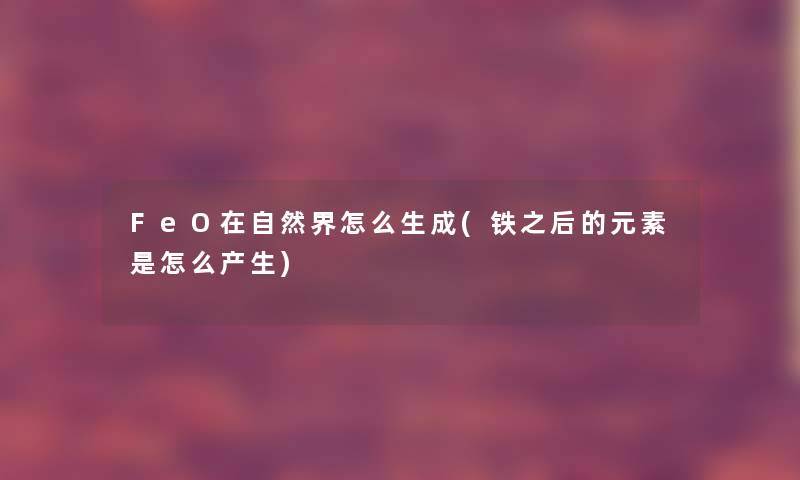 FeO在自然界怎么生成(铁之后的元素是怎么产生) FeO在自然界怎么生成(铁之后的元素是怎么产生)