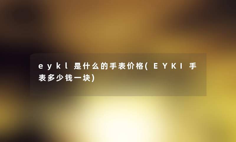 eykl是什么的手表价格(EYKI手表多少钱一块) eykl是什么的手表价格(EYKI手表多少钱一块)