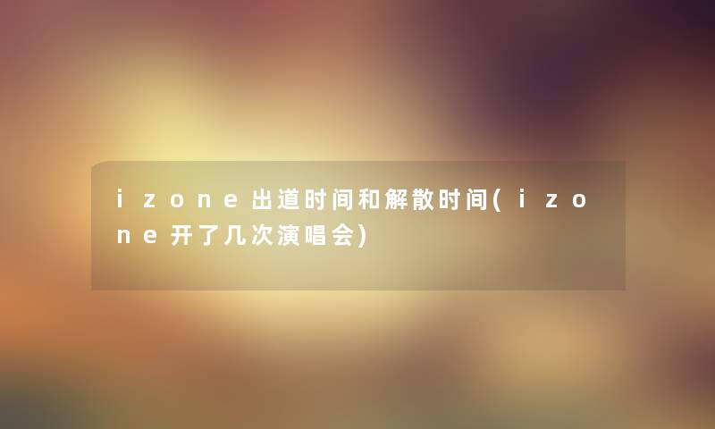 izone出道时间和解散时间(izone开了几次演唱会)