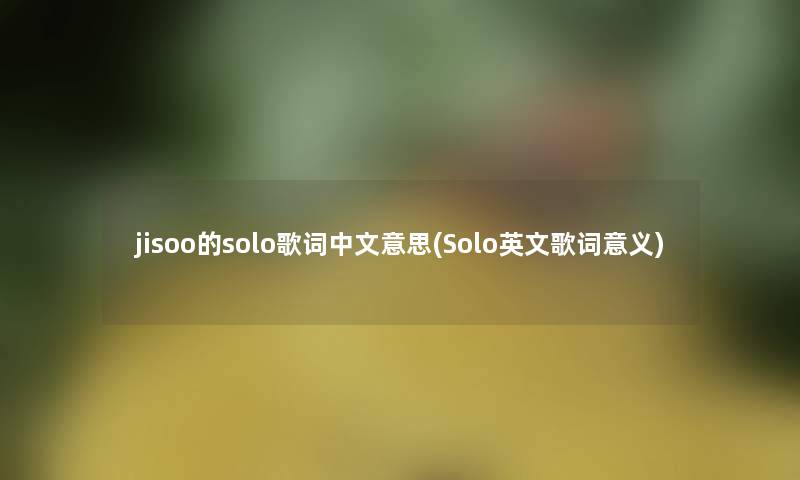 jisoo的solo歌词中文意思(Solo英文歌词意义) jisoo的solo歌词中文意思(Solo英文歌词意义)