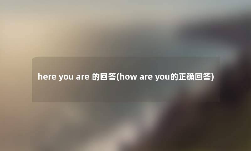 here you are 的回答(how are you的正确回答) here you are 的回答(how are you的正确回答)