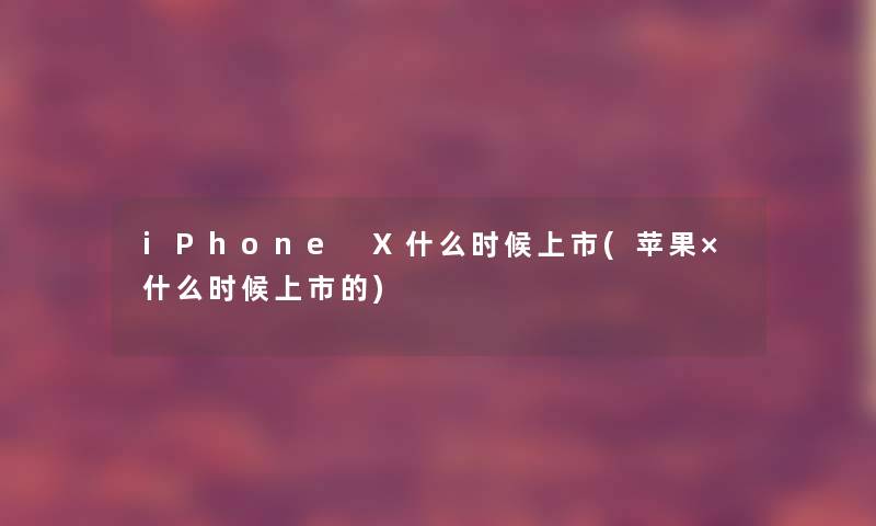 iPhone X什么时候上市(苹果×什么时候上市的) iPhone X什么时候上市(苹果×什么时候上市的)