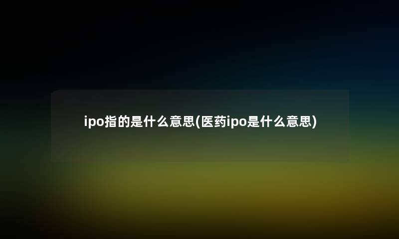 ipo指的是什么意思(医药ipo是什么意思) ipo指的是什么意思(医药ipo是什么意思)