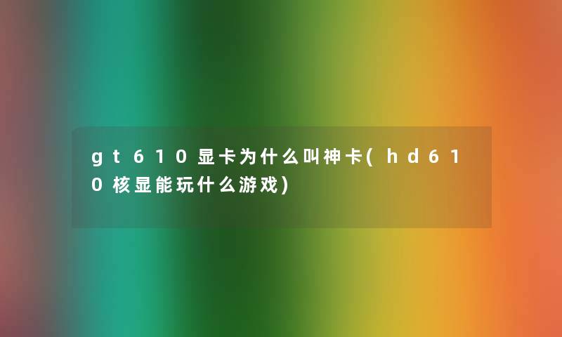 gt610显卡为什么叫神卡(hd610核显能玩什么游戏) gt610显卡为什么叫神卡(hd610核显能玩什么游戏)