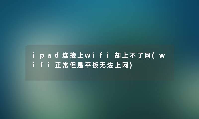 ipad连接上wifi却上不了网(wifi正常但是平板无法上网)