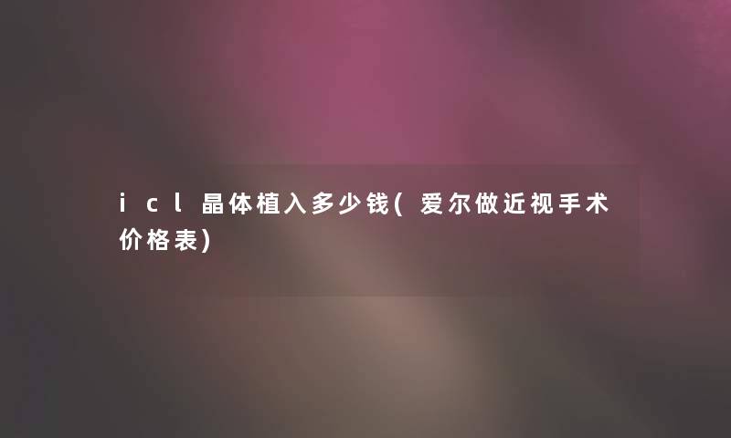 icl晶体植入多少钱(爱尔做近视手术价格表)