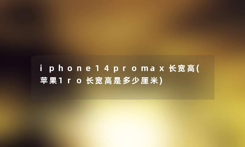 iphone14promax长宽高(苹果1ro长宽高是多少厘米) iphone14promax长宽高(苹果1ro长宽高是多少厘米)