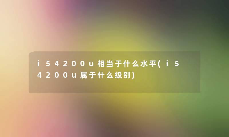 i54200u相当于什么水平(i5 4200u属于什么级别) i54200u相当于什么水平(i5 4200u属于什么级别)