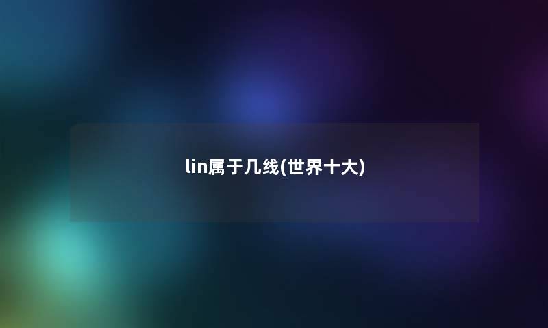lin属于几线(世界一些) lin属于几线(世界一些)