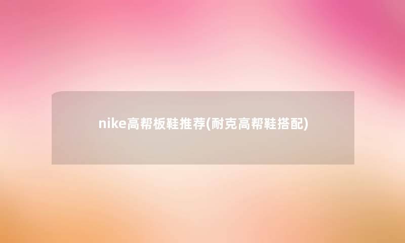 nike高帮板鞋推荐(耐克高帮鞋搭配) nike高帮板鞋推荐(耐克高帮鞋搭配)