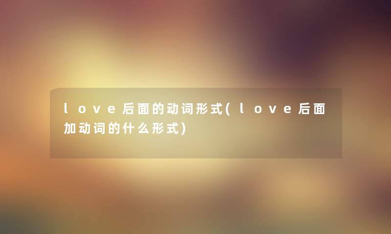 love后面的动词形式(love后面加动词的什么形式) love后面的动词形式(love后面加动词的什么形式)