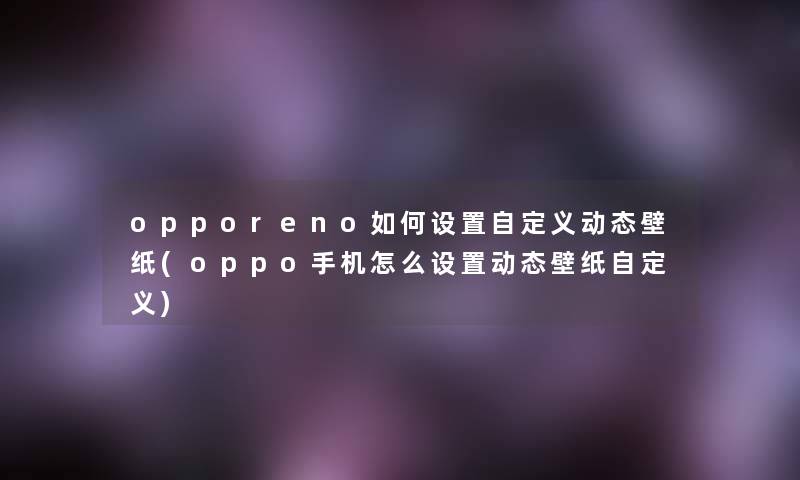 opporeno如何设置自定义动态壁纸(oppo手机怎么设置动态壁纸自定义)