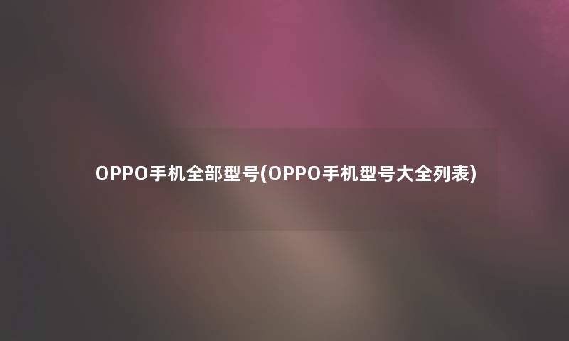 OPPO手机整理的型号(OPPO手机型号大全列表)
