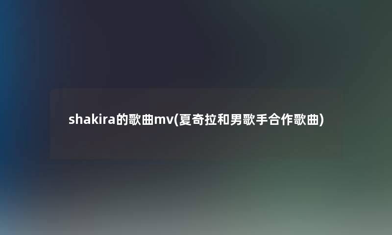 shakira的歌曲mv(夏奇拉和男歌手合作歌曲) shakira的歌曲mv(夏奇拉和男歌手合作歌曲)