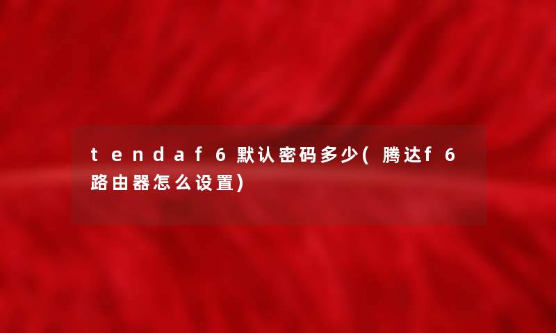 tendaf6默认密码多少(腾达f6路由器怎么设置) tendaf6默认密码多少(腾达f6路由器怎么设置)