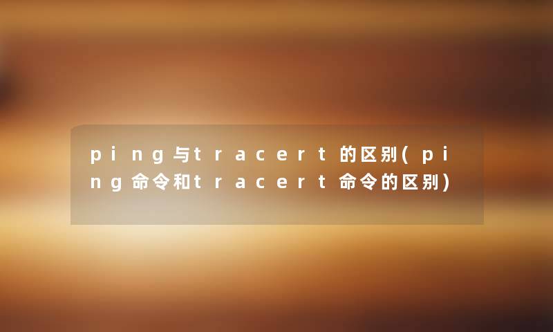 ping与tracert的区别(ping命令和tracert命令的区别) ping与tracert的区别(ping命令和tracert命令的区别)