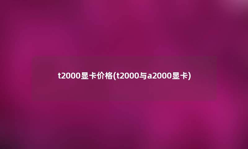 t2000显卡价格(t2000与a2000显卡) t2000显卡价格(t2000与a2000显卡)