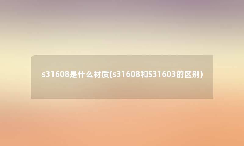 s31608是什么材质(s31608和S31603的区别) s31608是什么材质(s31608和S31603的区别)