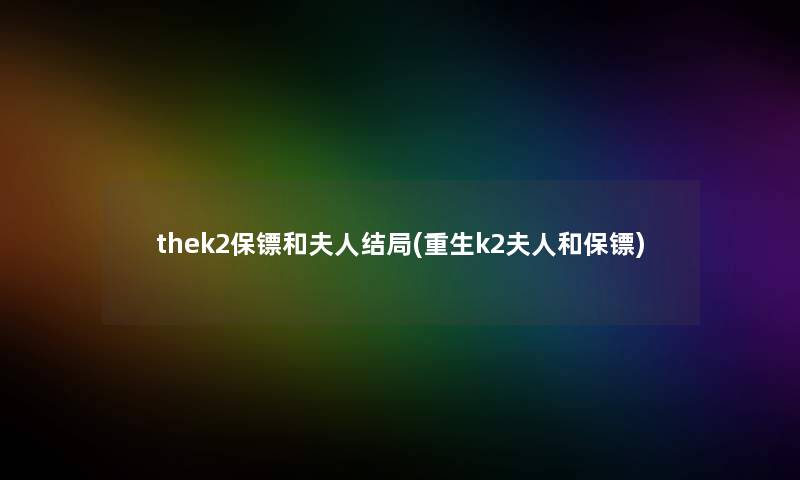 thek2保镖和夫人结局(重生k2夫人和保镖) thek2保镖和夫人结局(重生k2夫人和保镖)