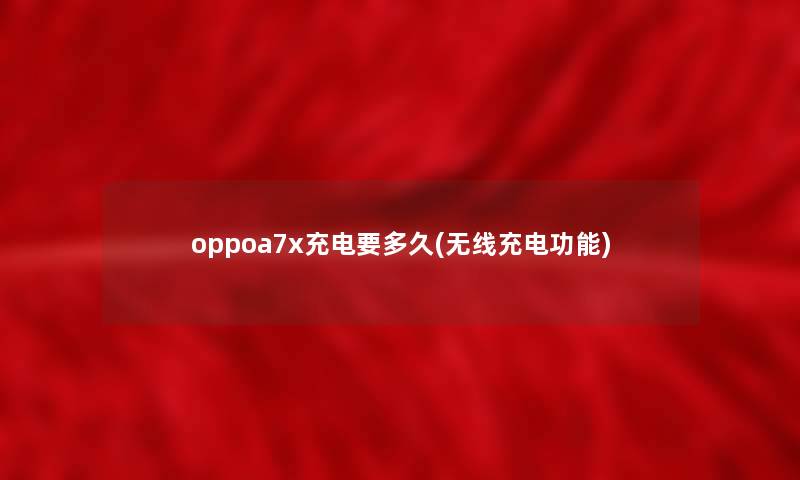 oppoa7x充电要多久(无线充电功能) oppoa7x充电要多久(无线充电功能)