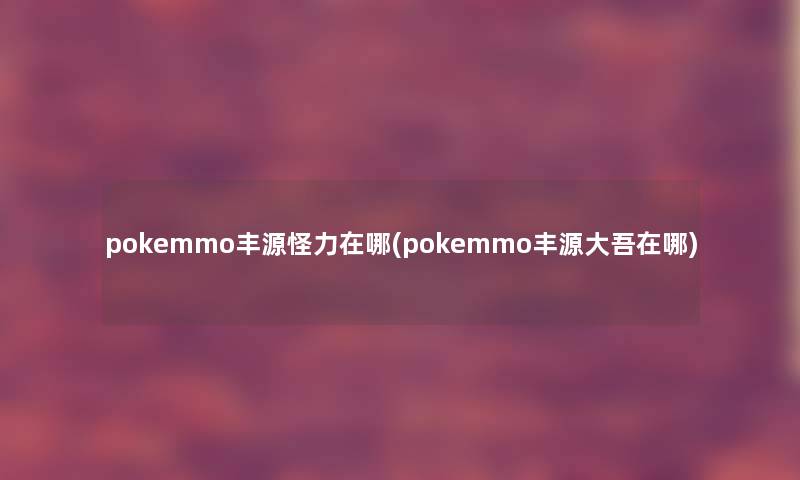 pokemmo丰源怪力在哪(pokemmo丰源大吾在哪) pokemmo丰源怪力在哪(pokemmo丰源大吾在哪)