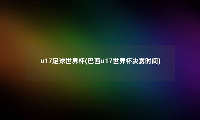 u17足球世界杯(巴西u17世界杯决赛时间) u17足球世界杯(巴西u17世界杯决赛时间)
