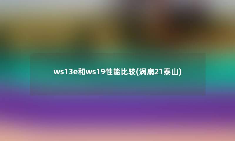 ws13e和ws19性能比较(涡扇21泰山)