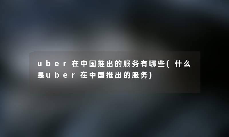uber在中国推出的服务有哪些(什么是uber在中国推出的服务) uber在中国推出的服务有哪些(什么是uber在中国推出的服务)