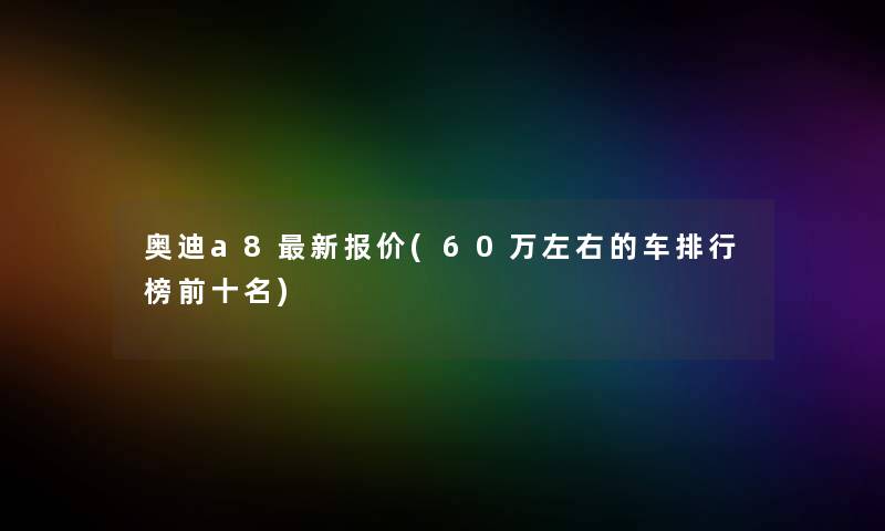 奥迪a8新报价(60万左右的车整理榜前十名) 奥迪a8新报价(60万左右的车整理榜前十名)