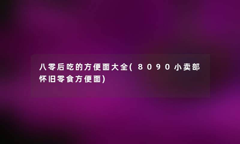 八零后吃的方便面大全(8090小卖部怀旧零食方便面) 八零后吃的方便面大全(8090小卖部怀旧零食方便面)