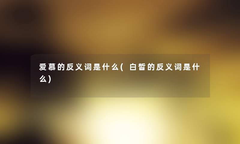 爱慕的反义词是什么(白皙的反义词是什么) 爱慕的反义词是什么(白皙的反义词是什么)