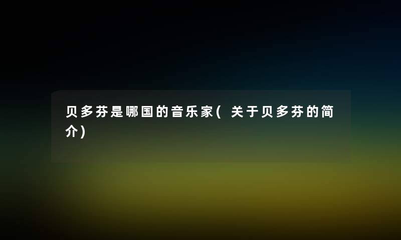 贝多芬是哪国的音乐家(关于贝多芬的简介)