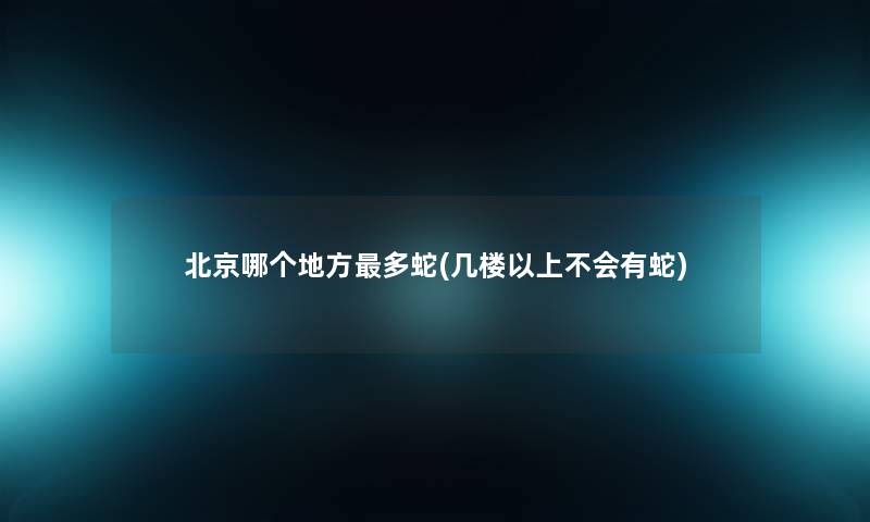北京哪个地方多蛇(几楼以上不会有蛇) 北京哪个地方多蛇(几楼以上不会有蛇)