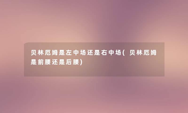 贝林厄姆是左中场还是右中场(贝林厄姆是前腰还是后腰) 贝林厄姆是左中场还是右中场(贝林厄姆是前腰还是后腰)